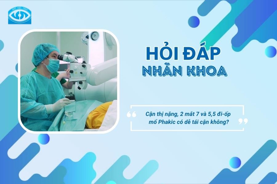 Hỏi đáp Nhãn khoa: Cận thị nặng 7 và 5,5 đi-ốp mổ Phakic có dễ bị tái cận không?