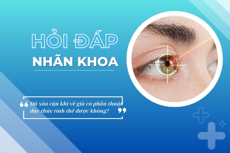 Hỏi đáp nhãn khoa: Đã xóa cận khi về già có phẫu thuật đục thủy tinh thể được không?