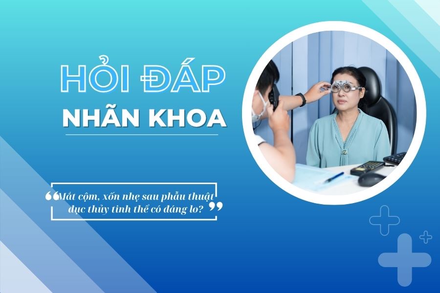 Hỏi đáp nhãn khoa: Mắt cộm, xốn nhẹ sau phẫu thuật đục thủy tinh thể có đáng lo?