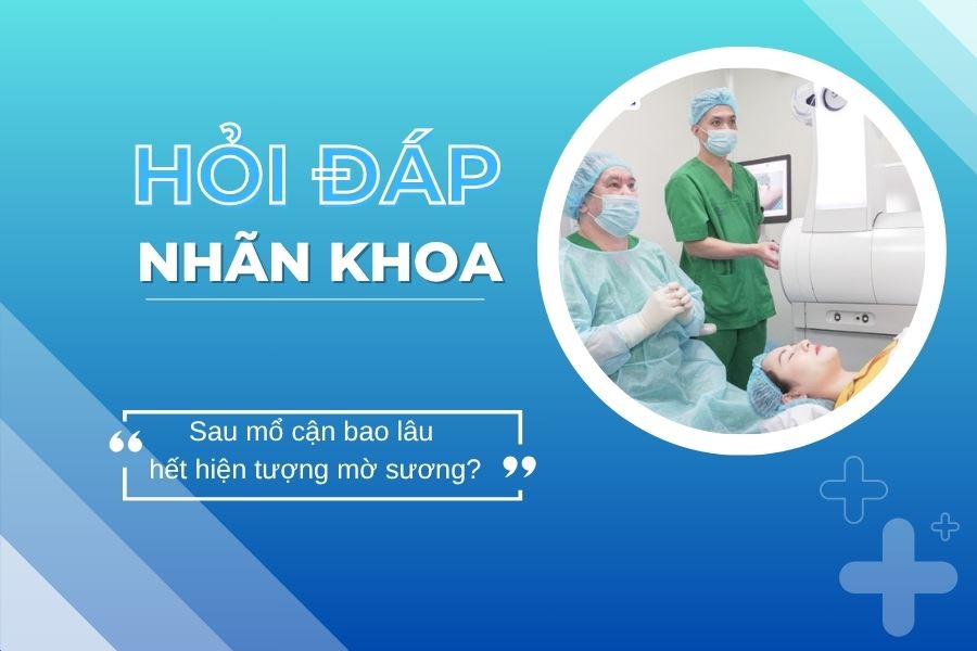 Hỏi đáp nhãn khoa: Sau mổ cận bao lâu thì hết hiện tượng mờ sương?