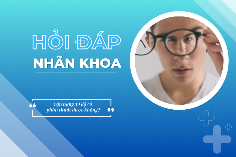 Hỏi đáp nhãn khoa: Cận 10 độ có mổ mắt được không?