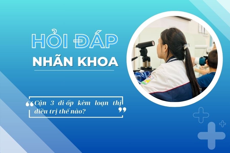 Hỏi đáp nhãn khoa: Cận 3 đi-ốp kèm loạn thị điều trị thế nào cho hiệu quả?