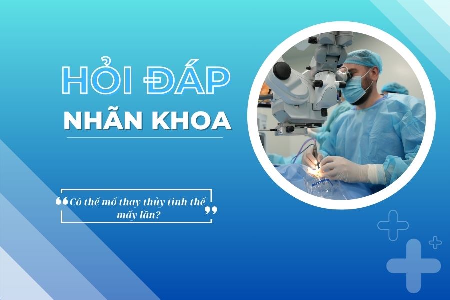 Hỏi đáp nhãn khoa: Có thể mổ thay thủy tinh thể mấy lần?
