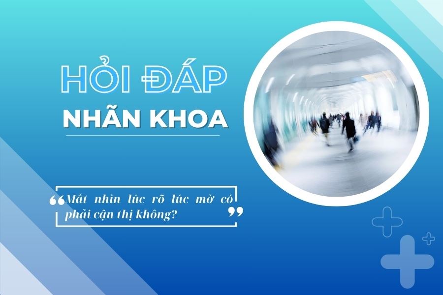 Hỏi đáp nhãn khoa: Mắt nhìn lúc rõ lúc mờ có phải cận thị không?