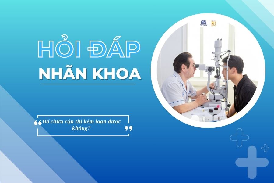 Hỏi đáp nhãn khoa: Mổ chữa cận thị kèm loạn được không?
